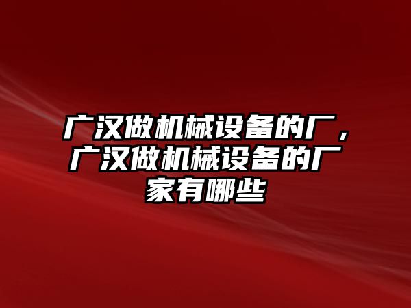 廣漢做機械設(shè)備的廠，廣漢做機械設(shè)備的廠家有哪些