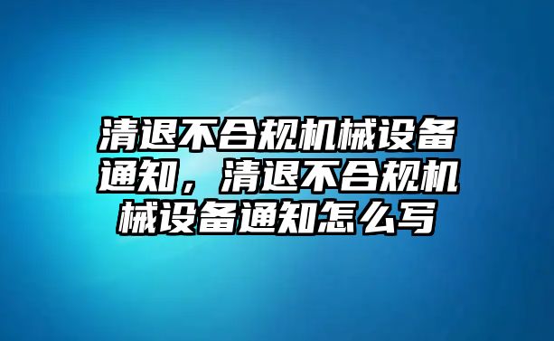 清退不合規(guī)機械設(shè)備通知，清退不合規(guī)機械設(shè)備通知怎么寫