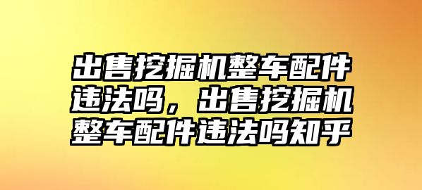 出售挖掘機(jī)整車配件違法嗎，出售挖掘機(jī)整車配件違法嗎知乎