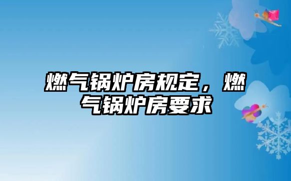 燃?xì)忮仩t房規(guī)定，燃?xì)忮仩t房要求