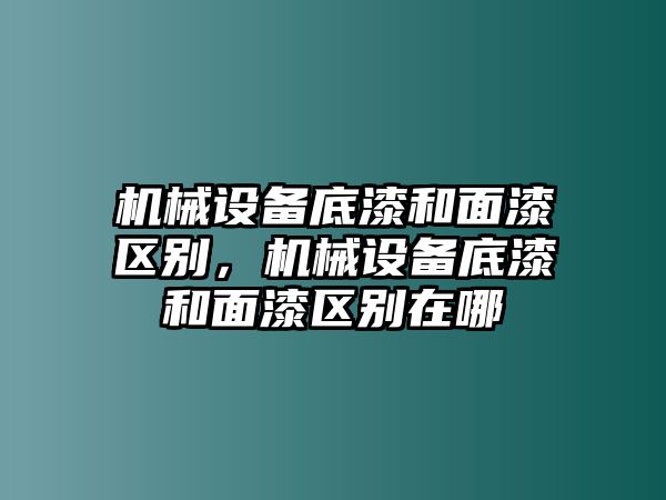 機械設備底漆和面漆區(qū)別，機械設備底漆和面漆區(qū)別在哪