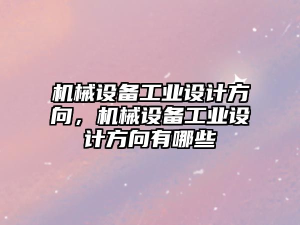 機械設(shè)備工業(yè)設(shè)計方向，機械設(shè)備工業(yè)設(shè)計方向有哪些