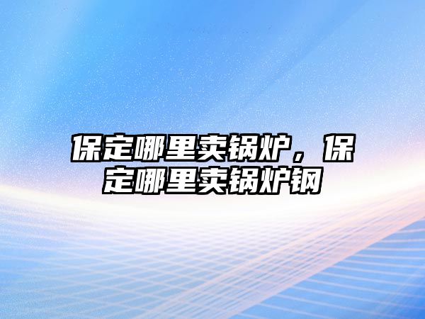 保定哪里賣鍋爐，保定哪里賣鍋爐鋼