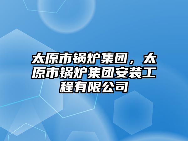 太原市鍋爐集團，太原市鍋爐集團安裝工程有限公司