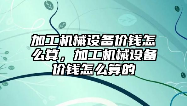 加工機械設(shè)備價錢怎么算，加工機械設(shè)備價錢怎么算的