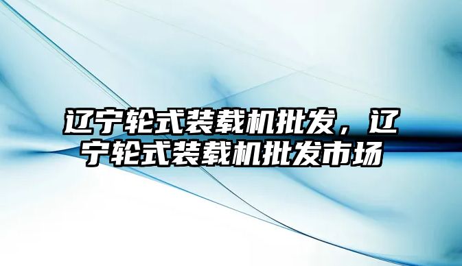 遼寧輪式裝載機批發(fā)，遼寧輪式裝載機批發(fā)市場