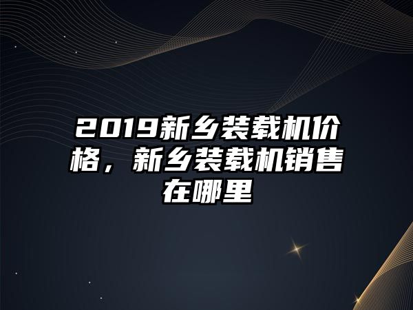 2019新鄉(xiāng)裝載機價格，新鄉(xiāng)裝載機銷售在哪里