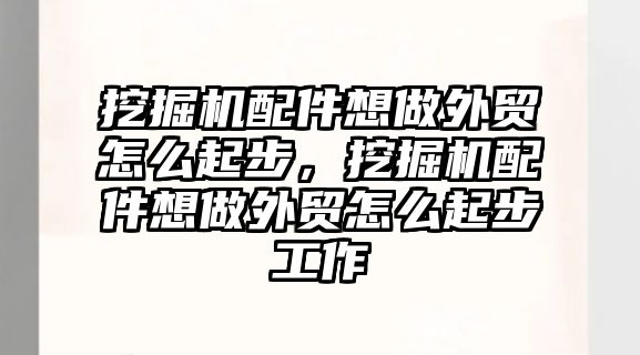 挖掘機配件想做外貿怎么起步，挖掘機配件想做外貿怎么起步工作