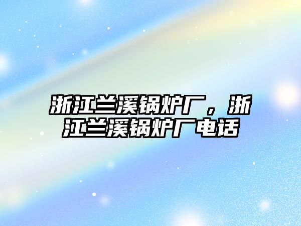 浙江蘭溪鍋爐廠，浙江蘭溪鍋爐廠電話