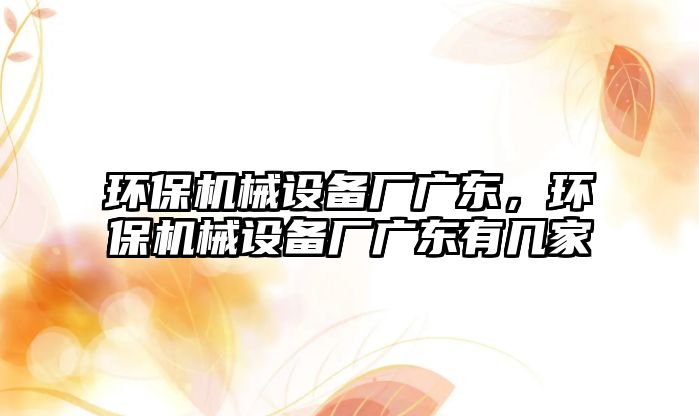 環(huán)保機械設備廠廣東，環(huán)保機械設備廠廣東有幾家