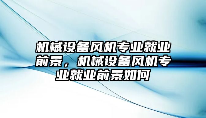 機械設(shè)備風機專業(yè)就業(yè)前景，機械設(shè)備風機專業(yè)就業(yè)前景如何