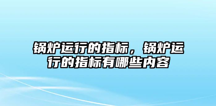 鍋爐運(yùn)行的指標(biāo)，鍋爐運(yùn)行的指標(biāo)有哪些內(nèi)容