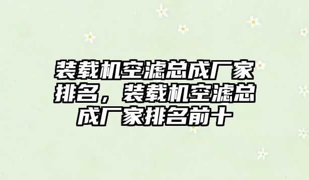 裝載機(jī)空濾總成廠家排名，裝載機(jī)空濾總成廠家排名前十