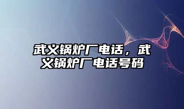 武義鍋爐廠電話，武義鍋爐廠電話號(hào)碼