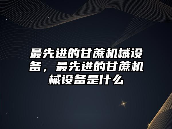 最先進的甘蔗機械設(shè)備，最先進的甘蔗機械設(shè)備是什么