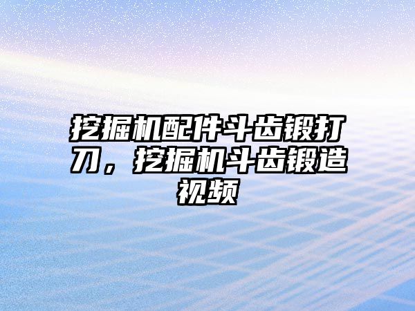 挖掘機(jī)配件斗齒鍛打刀，挖掘機(jī)斗齒鍛造視頻