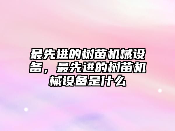 最先進的樹苗機械設(shè)備，最先進的樹苗機械設(shè)備是什么