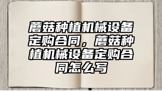 蘑菇種植機械設備定購合同，蘑菇種植機械設備定購合同怎么寫