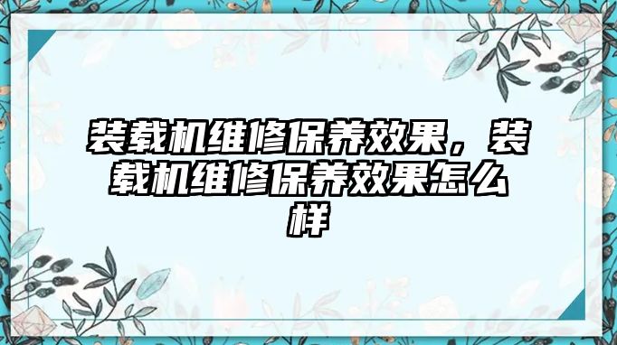 裝載機(jī)維修保養(yǎng)效果，裝載機(jī)維修保養(yǎng)效果怎么樣