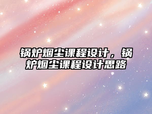 鍋爐煙塵課程設(shè)計，鍋爐煙塵課程設(shè)計思路