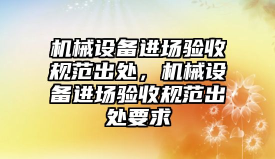 機械設備進場驗收規(guī)范出處，機械設備進場驗收規(guī)范出處要求