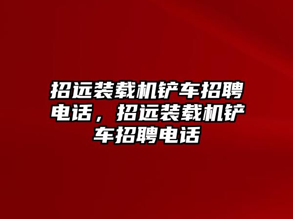 招遠(yuǎn)裝載機鏟車招聘電話，招遠(yuǎn)裝載機鏟車招聘電話