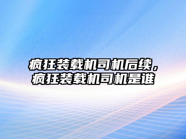 瘋狂裝載機司機后續(xù)，瘋狂裝載機司機是誰