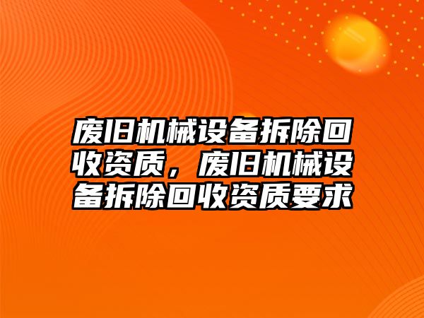 廢舊機械設備拆除回收資質(zhì)，廢舊機械設備拆除回收資質(zhì)要求