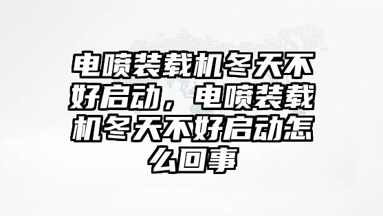 電噴裝載機冬天不好啟動，電噴裝載機冬天不好啟動怎么回事