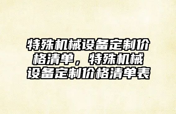 特殊機械設(shè)備定制價格清單，特殊機械設(shè)備定制價格清單表