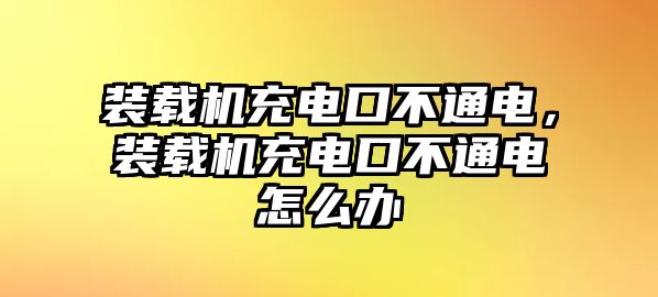 裝載機充電口不通電，裝載機充電口不通電怎么辦