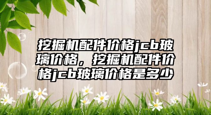 挖掘機配件價格jcb玻璃價格，挖掘機配件價格jcb玻璃價格是多少