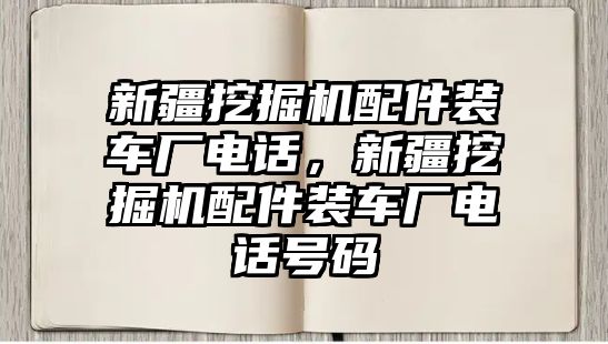 新疆挖掘機(jī)配件裝車廠電話，新疆挖掘機(jī)配件裝車廠電話號(hào)碼