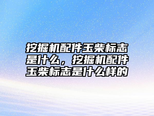 挖掘機配件玉柴標志是什么，挖掘機配件玉柴標志是什么樣的