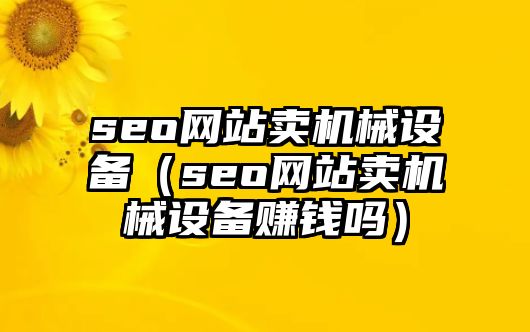 seo網(wǎng)站賣機械設備（seo網(wǎng)站賣機械設備賺錢嗎）