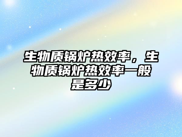 生物質鍋爐熱效率，生物質鍋爐熱效率一般是多少