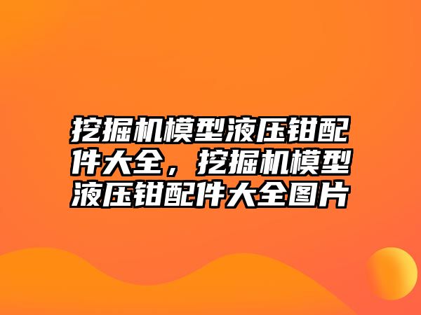 挖掘機模型液壓鉗配件大全，挖掘機模型液壓鉗配件大全圖片