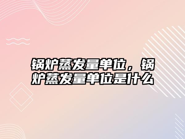 鍋爐蒸發(fā)量單位，鍋爐蒸發(fā)量單位是什么