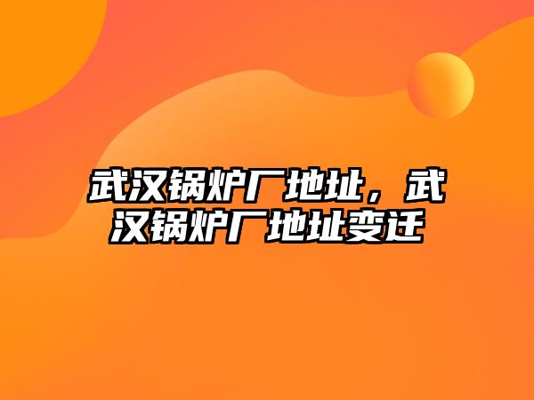 武漢鍋爐廠地址，武漢鍋爐廠地址變遷