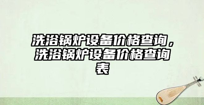 洗浴鍋爐設備價格查詢，洗浴鍋爐設備價格查詢表