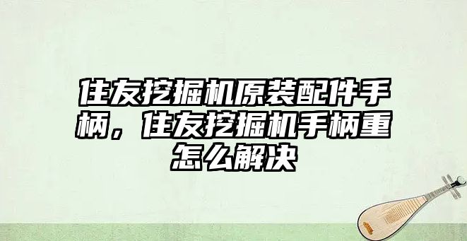 住友挖掘機原裝配件手柄，住友挖掘機手柄重怎么解決