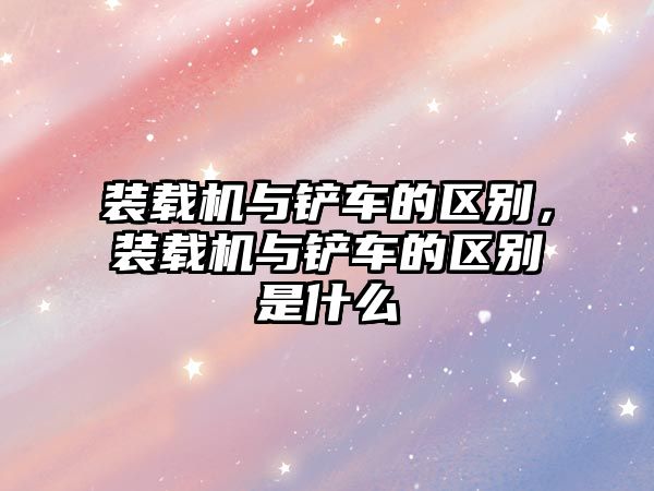 裝載機與鏟車的區(qū)別，裝載機與鏟車的區(qū)別是什么