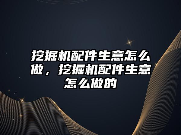 挖掘機配件生意怎么做，挖掘機配件生意怎么做的