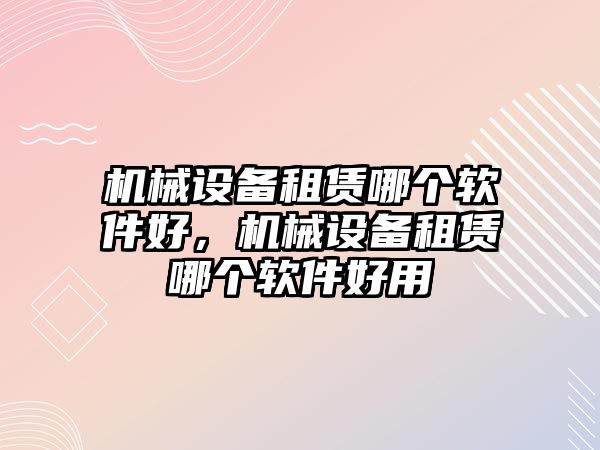 機械設(shè)備租賃哪個軟件好，機械設(shè)備租賃哪個軟件好用