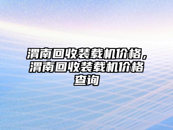 渭南回收裝載機(jī)價格，渭南回收裝載機(jī)價格查詢