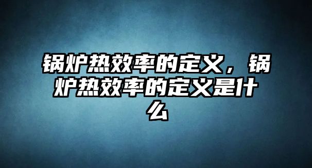 鍋爐熱效率的定義，鍋爐熱效率的定義是什么