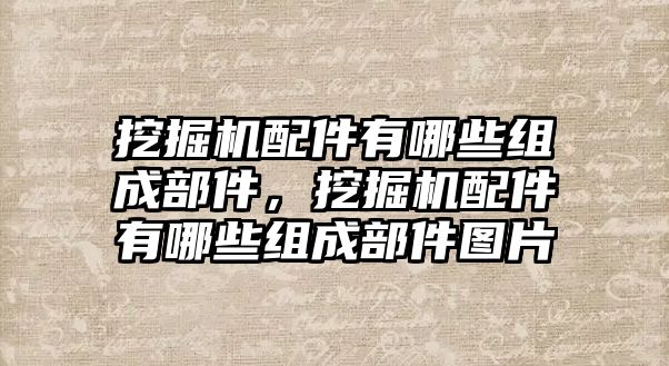 挖掘機配件有哪些組成部件，挖掘機配件有哪些組成部件圖片