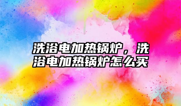 洗浴電加熱鍋爐，洗浴電加熱鍋爐怎么買