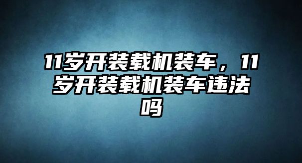 11歲開裝載機(jī)裝車，11歲開裝載機(jī)裝車違法嗎