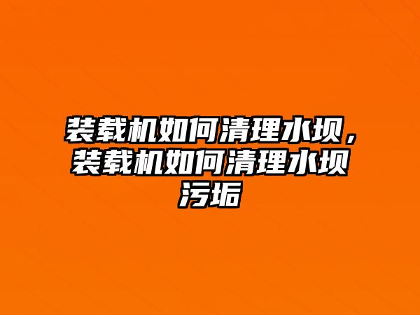 裝載機如何清理水壩，裝載機如何清理水壩污垢